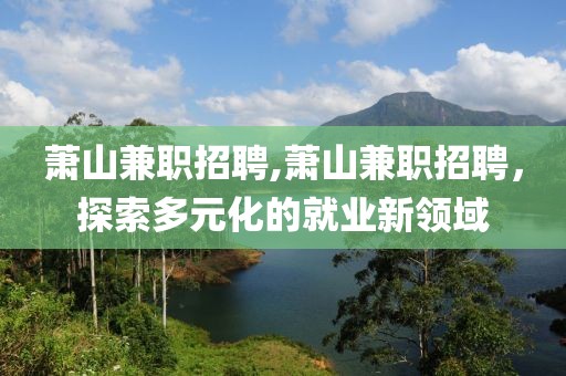 萧山兼职招聘,萧山兼职招聘，探索多元化的就业新领域