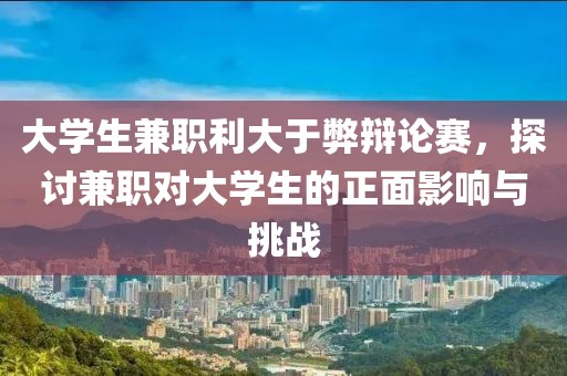 大学生兼职利大于弊辩论赛，探讨兼职对大学生的正面影响与挑战