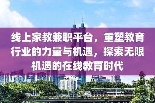 线上家教兼职平台，重塑教育行业的力量与机遇，探索无限机遇的在线教育时代