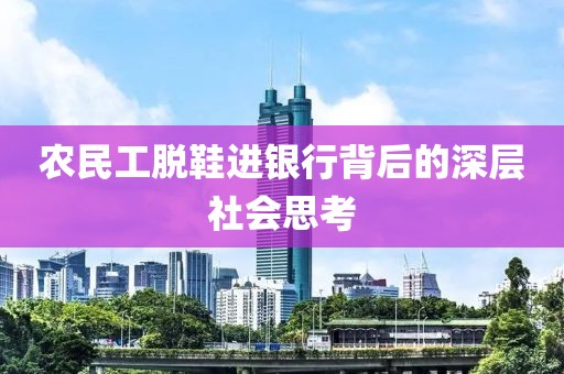 农民工脱鞋进银行背后的深层社会思考