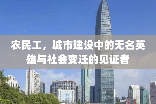 农民工，城市建设中的无名英雄与社会变迁的见证者