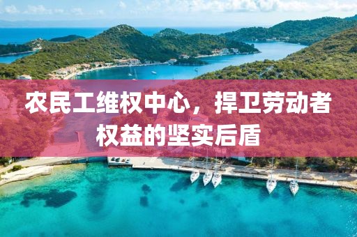 农民工维权中心，捍卫劳动者权益的坚实后盾