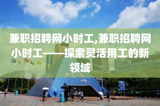 兼职招聘网小时工,兼职招聘网小时工——探索灵活用工的新领域