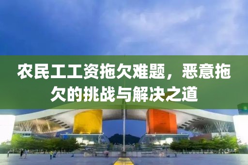 农民工工资拖欠难题，恶意拖欠的挑战与解决之道