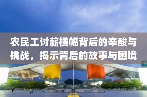 农民工讨薪横幅背后的辛酸与挑战，揭示背后的故事与困境