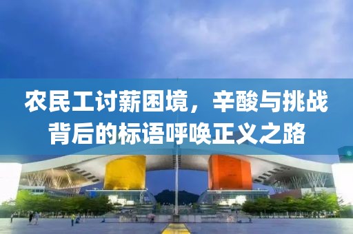 农民工讨薪困境，辛酸与挑战背后的标语呼唤正义之路