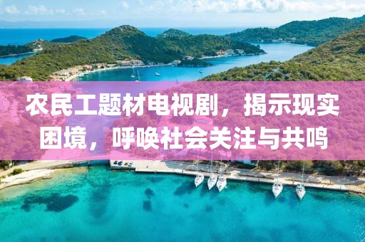 农民工题材电视剧，揭示现实困境，呼唤社会关注与共鸣