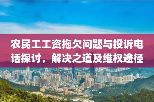 农民工工资拖欠问题与投诉电话探讨，解决之道及维权途径