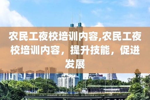 农民工夜校培训内容,农民工夜校培训内容，提升技能，促进发展