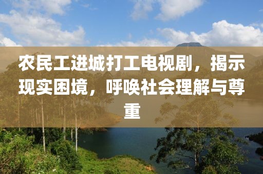 农民工进城打工电视剧，揭示现实困境，呼唤社会理解与尊重