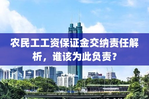 农民工工资保证金交纳责任解析，谁该为此负责？