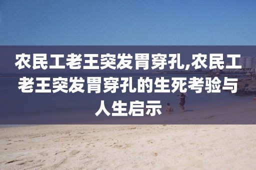 农民工老王突发胃穿孔,农民工老王突发胃穿孔的生死考验与人生启示