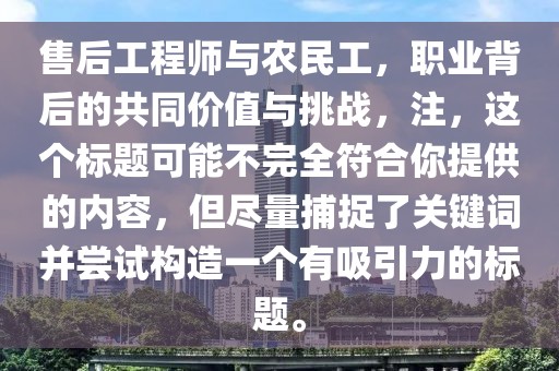 售后工程师与农民工，职业背后的共同价值与挑战，注，这个标题可能不完全符合你提供的内容，但尽量捕捉了关键词并尝试构造一个有吸引力的标题。