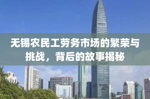 无锡农民工劳务市场的繁荣与挑战，背后的故事揭秘