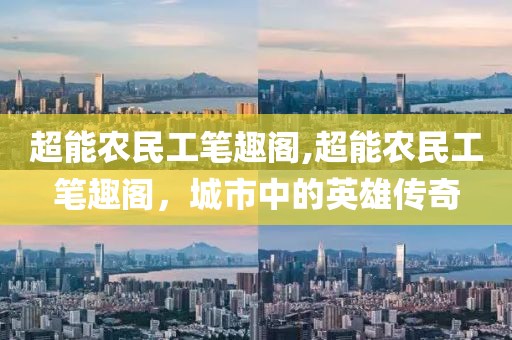 超能农民工笔趣阁,超能农民工笔趣阁，城市中的英雄传奇