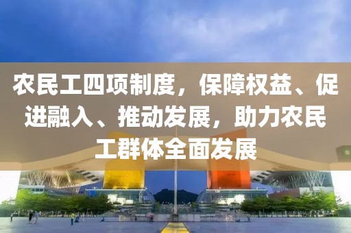 农民工四项制度，保障权益、促进融入、推动发展，助力农民工群体全面发展